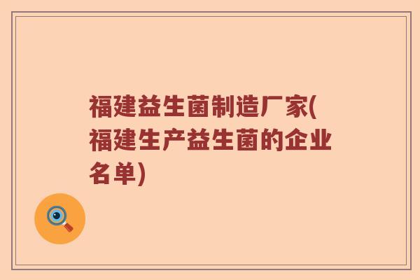 福建益生菌制造厂家(福建生产益生菌的企业名单) 福建益生菌制造厂家(福建生产益生菌的企业名单)