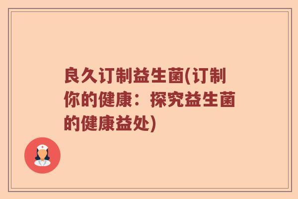 良久订制益生菌(订制你的健康：探究益生菌的健康益处)