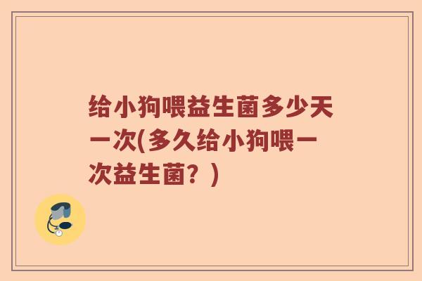 给小狗喂益生菌多少天一次(多久给小狗喂一次益生菌?) 给小狗喂益生菌多少天一次(多久给小狗喂一次益生菌?)
