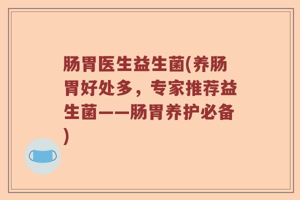 肠胃医生益生菌(养肠胃好处多，专家推荐益生菌——肠胃养护必备)