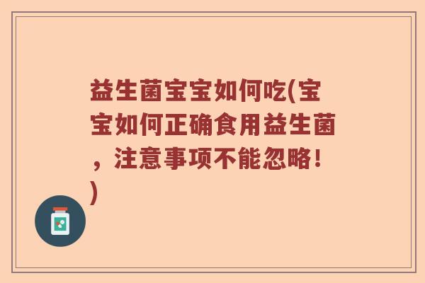 益生菌宝宝如何吃(宝宝如何正确食用益生菌,注意事项不能忽略!) 益生菌宝宝如何吃(宝宝如何正确食用益生菌,注意事项不能忽略!)