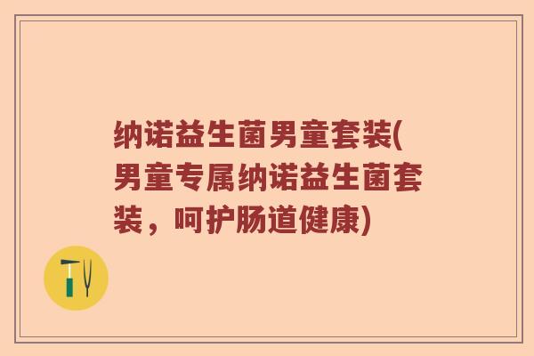 纳诺益生菌男童套装(男童专属纳诺益生菌套装，呵护肠道健康)