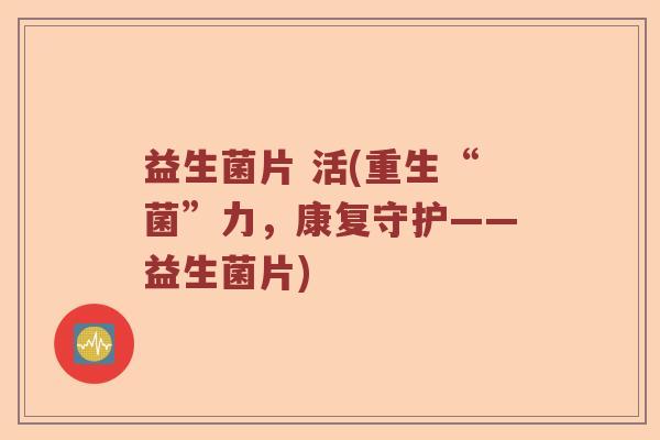 益生菌片 活(重生“菌”力，康复守护——益生菌片)