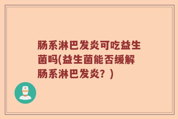 肠系淋巴发炎可吃益生菌吗(益生菌能否缓解肠系淋巴发炎？)