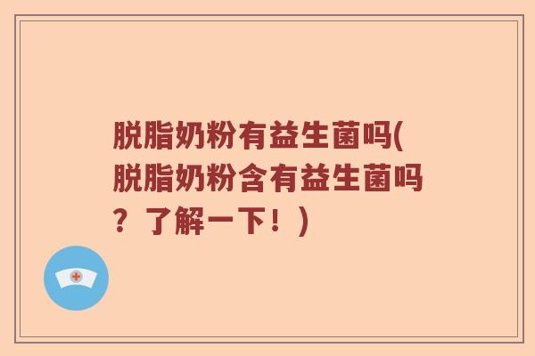 脱脂奶粉有益生菌吗(脱脂奶粉含有益生菌吗？了解一下！)