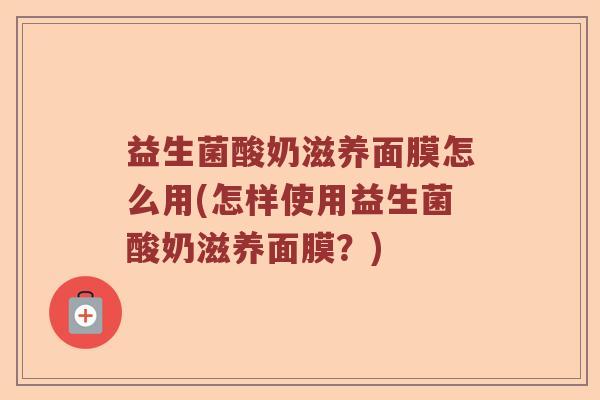 益生菌酸奶滋养面膜怎么用(怎样使用益生菌酸奶滋养面膜？)