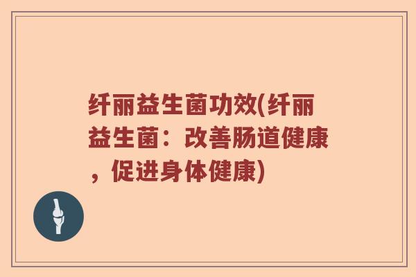 纤丽益生菌功效(纤丽益生菌：改善肠道健康，促进身体健康)