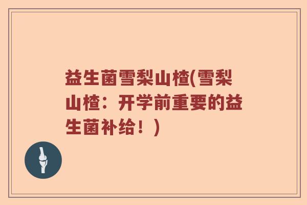 益生菌雪梨山楂(雪梨山楂：开学前重要的益生菌补给！)