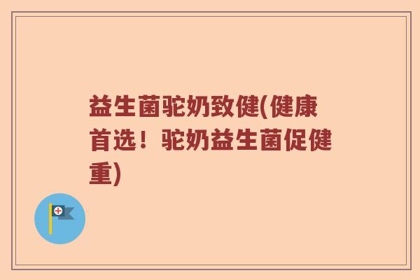 益生菌驼奶致健(健康首选!驼奶益生菌促健重) 益生菌驼奶致健(健康首选!驼奶益生菌促健重)