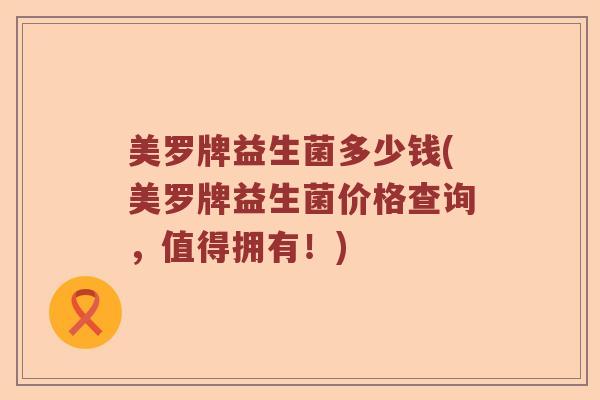 美罗牌益生菌多少钱(美罗牌益生菌价格查询,值得拥有!) 美罗牌益生菌多少钱(美罗牌益生菌价格查询,值得拥有!)