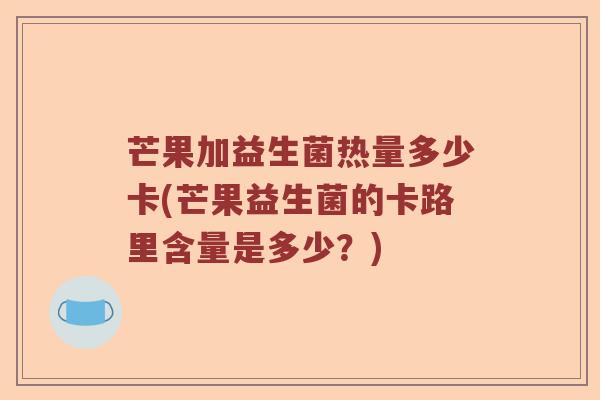 芒果加益生菌热量多少卡(芒果益生菌的卡路里含量是多少？)
