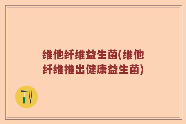 维他纤维益生菌(维他纤维推出健康益生菌)