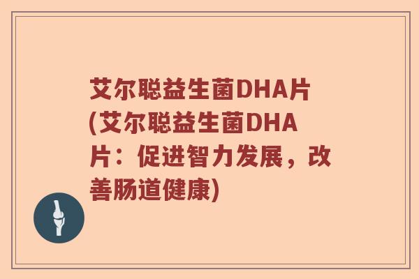 艾尔聪益生菌DHA片(艾尔聪益生菌DHA片：促进智力发展，改善肠道健康)