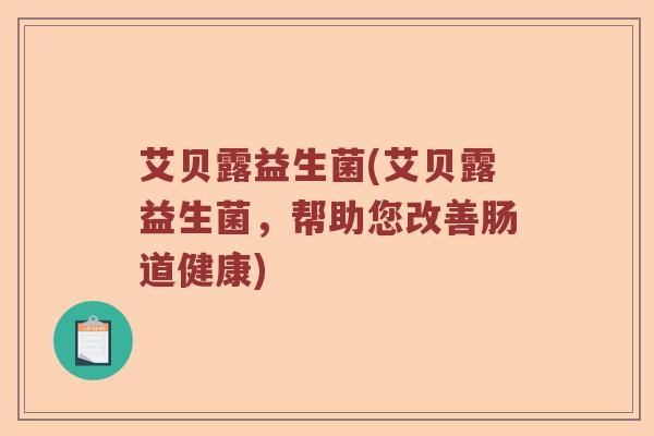 艾贝露益生菌(艾贝露益生菌，帮助您改善肠道健康)