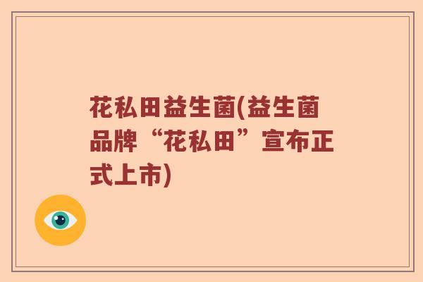 花私田益生菌(益生菌品牌“花私田”宣布正式上市)