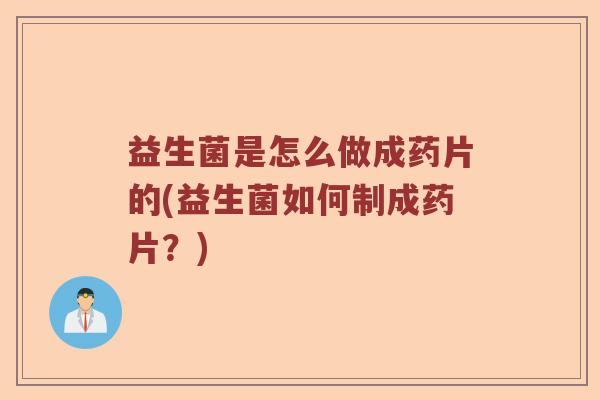 益生菌是怎么做成药片的(益生菌如何制成药片？)