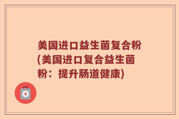 美国进口益生菌复合粉(美国进口复合益生菌粉:提升肠道健康) 美国进口益生菌复合粉(美国进口复合益生菌粉:提升肠道健康)