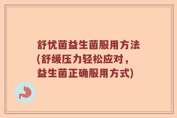 舒忧菌益生菌服用方法(舒缓压力轻松应对,益生菌正确服用方式) 舒忧菌益生菌服用方法(舒缓压力轻松应对,益生菌正确服用方式)