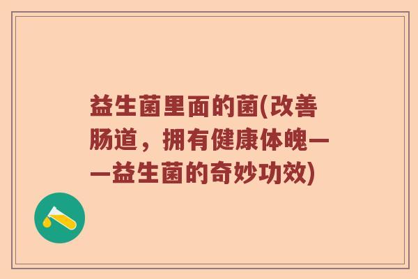 益生菌里面的菌(改善肠道,拥有健康体魄——益生菌的奇妙功效) 益生菌里面的菌(改善肠道,拥有健康体魄——益生菌的奇妙功效)