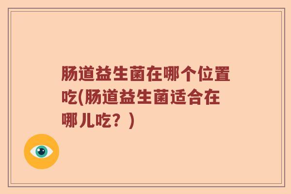 肠道益生菌在哪个位置吃(肠道益生菌适合在哪儿吃？)