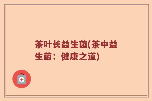 茶叶长益生菌(茶中益生菌：健康之道)