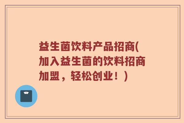 益生菌饮料产品招商(加入益生菌的饮料招商加盟，轻松创业！)