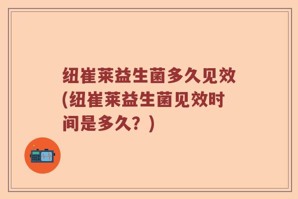 纽崔莱益生菌多久见效(纽崔莱益生菌见效时间是多久？)