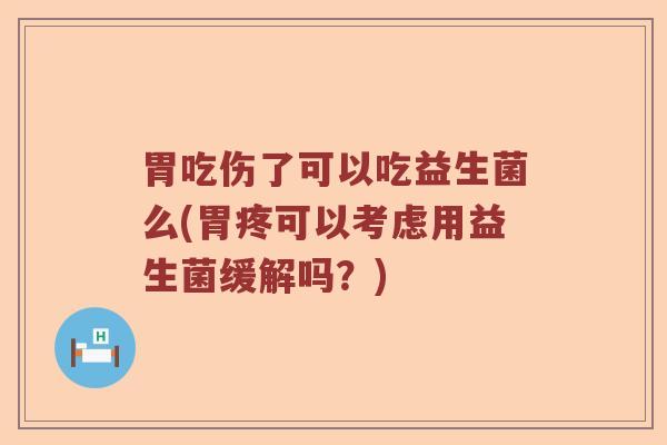 胃吃伤了可以吃益生菌么(胃疼可以考虑用益生菌缓解吗？)