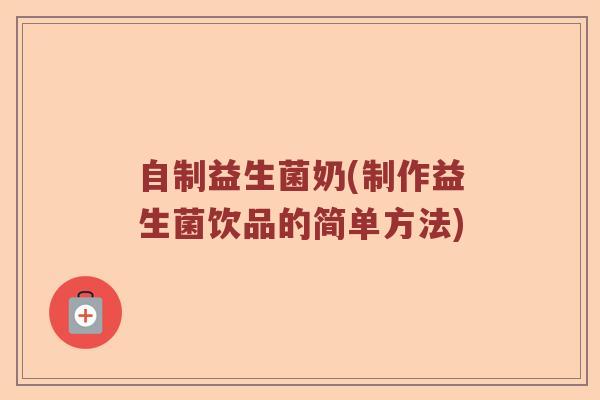 自制益生菌奶(制作益生菌饮品的简单方法)
