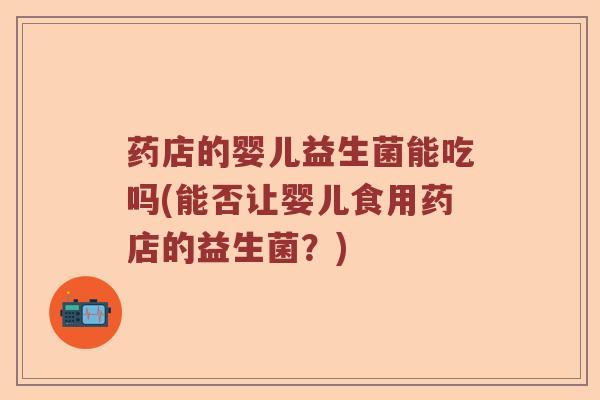 药店的婴儿益生菌能吃吗(能否让婴儿食用药店的益生菌？)