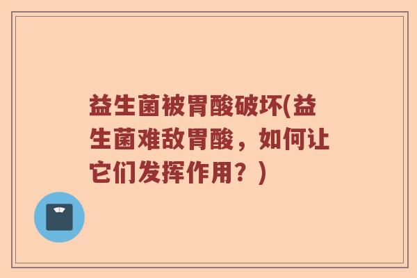 益生菌被胃酸破坏(益生菌难敌胃酸，如何让它们发挥作用？)
