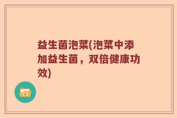 益生菌泡菜(泡菜中添加益生菌,双倍健康功效) 益生菌泡菜(泡菜中添加益生菌,双倍健康功效)