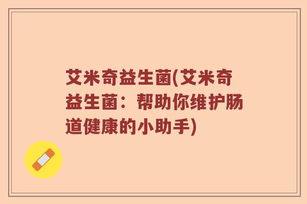 艾米奇益生菌(艾米奇益生菌：帮助你维护肠道健康的小助手)