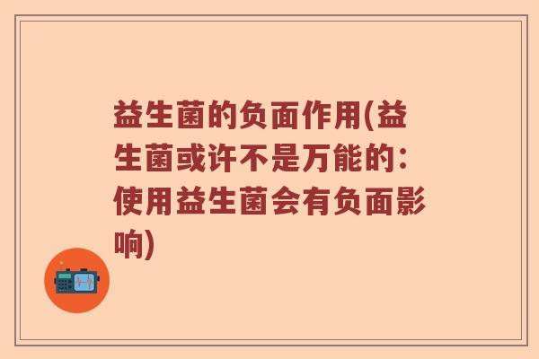 益生菌的负面作用(益生菌或许不是万能的：使用益生菌会有负面影响)