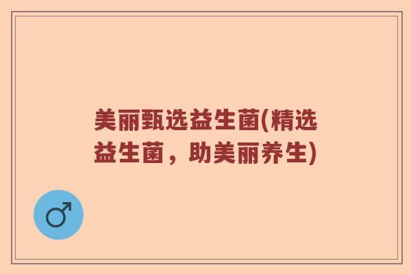 美丽甄选益生菌(精选益生菌，助美丽养生)