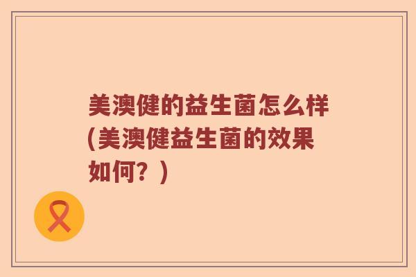 美澳健的益生菌怎么样(美澳健益生菌的效果如何？)