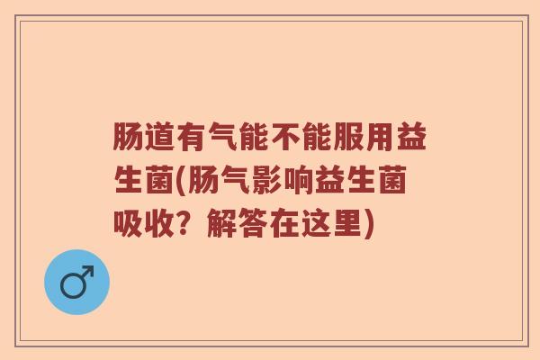 肠道有气能不能服用益生菌(肠气影响益生菌吸收？解答在这里)
