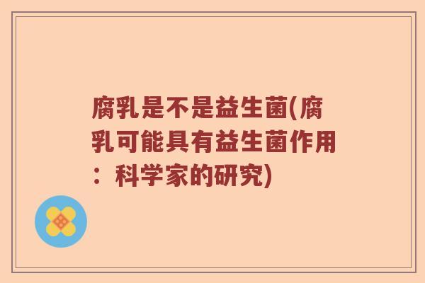腐乳是不是益生菌(腐乳可能具有益生菌作用:科学家的研究) 腐乳是不是益生菌(腐乳可能具有益生菌作用:科学家的研究)