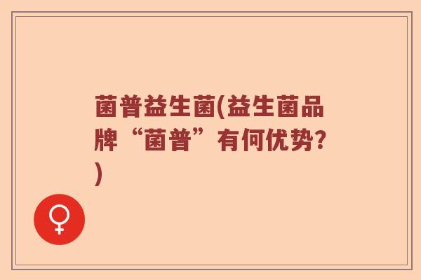 菌普益生菌(益生菌品牌“菌普”有何优势？)