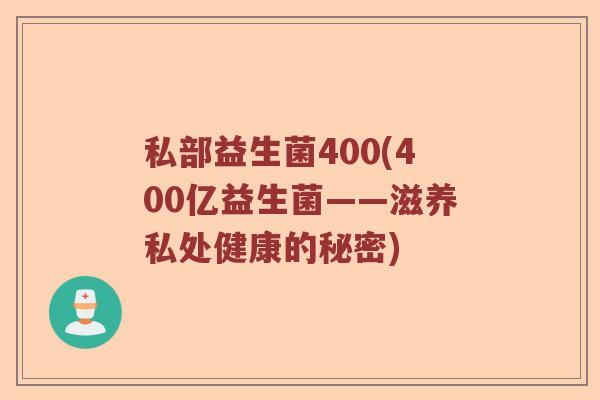 私部益生菌400(400亿益生菌——滋养私处健康的秘密)
