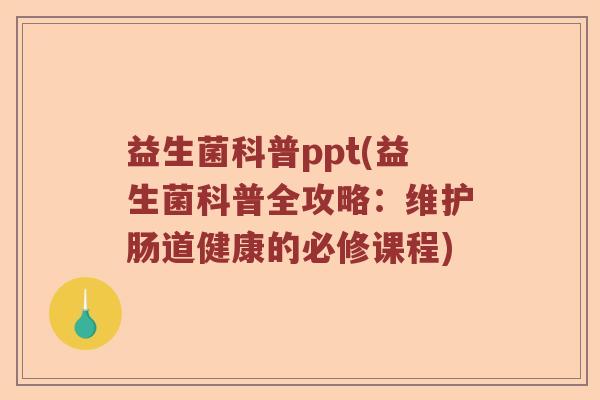 益生菌科普ppt(益生菌科普全攻略：维护肠道健康的必修课程)