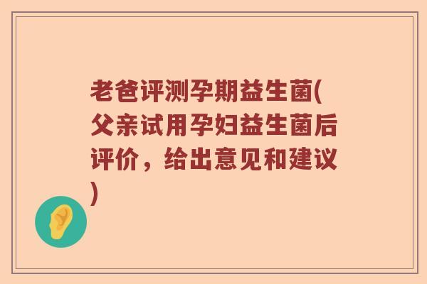 老爸评测孕期益生菌(父亲试用孕妇益生菌后评价，给出意见和建议)
