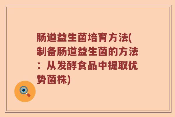 肠道益生菌培育方法(制备肠道益生菌的方法：从发酵食品中提取优势菌株)