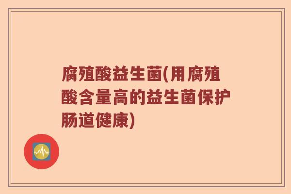 腐殖酸益生菌(用腐殖酸含量高的益生菌保护肠道健康)