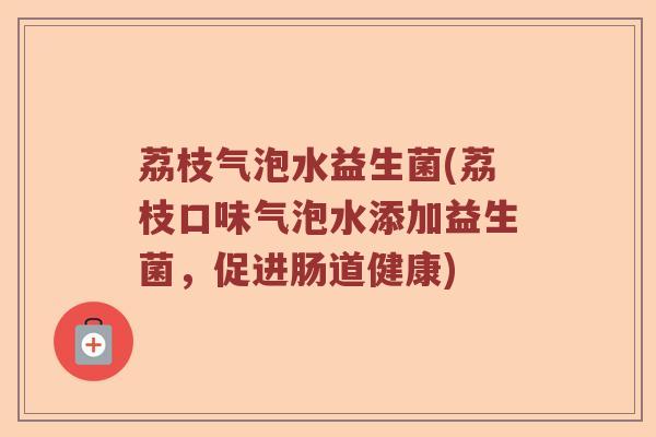 荔枝气泡水益生菌(荔枝口味气泡水添加益生菌,促进肠道健康) 荔枝气泡水益生菌(荔枝口味气泡水添加益生菌,促进肠道健康)