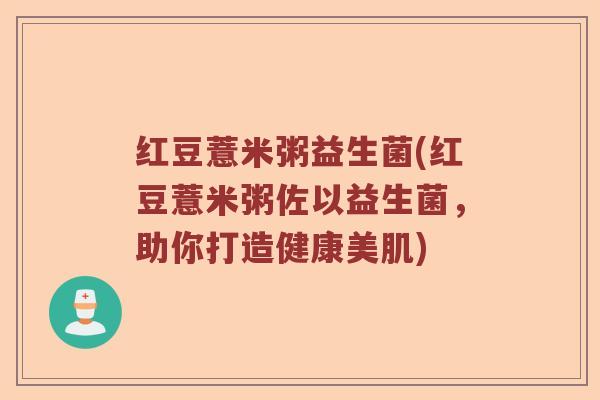 红豆薏米粥益生菌(红豆薏米粥佐以益生菌，助你打造健康美肌)