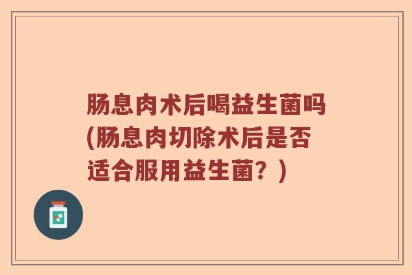 肠息肉术后喝益生菌吗(肠息肉切除术后是否适合服用益生菌？)