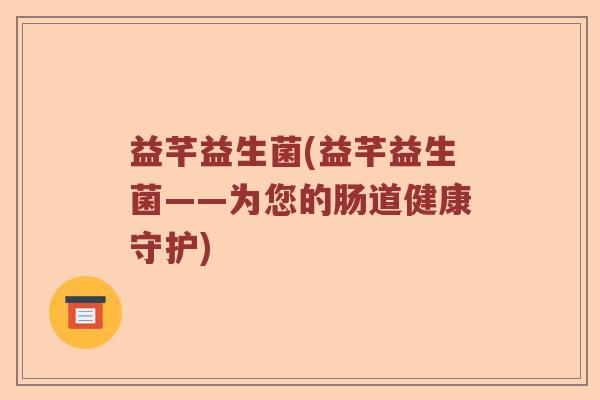 益芊益生菌(益芊益生菌——为您的肠道健康守护) 益芊益生菌(益芊益生菌——为您的肠道健康守护)