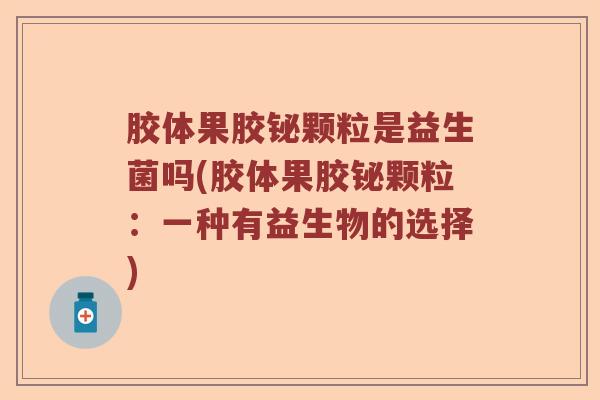胶体果胶铋颗粒是益生菌吗(胶体果胶铋颗粒：一种有益生物的选择)