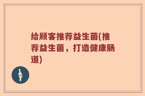 给顾客推荐益生菌(推荐益生菌，打造健康肠道)